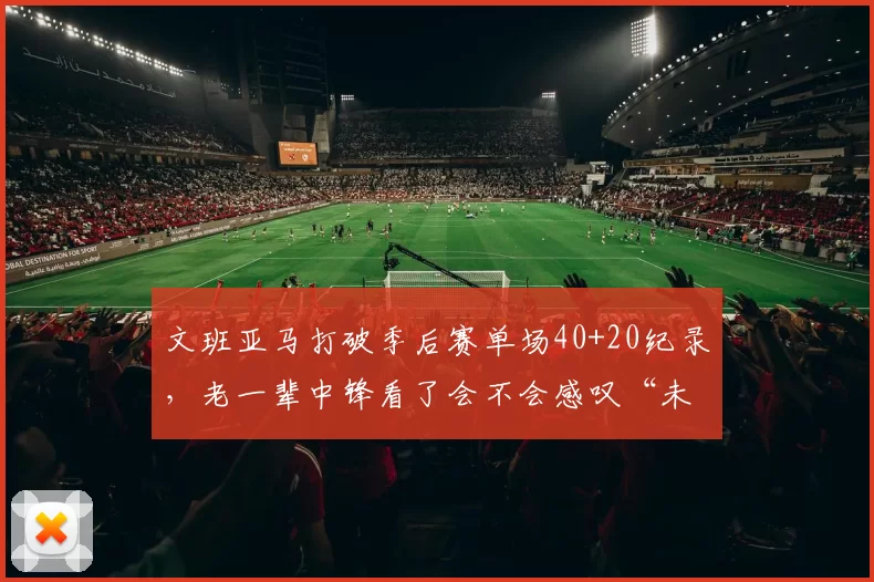文班亚马打破季后赛单场40+20纪录，老一辈中锋看了会不会感叹“未来已来”