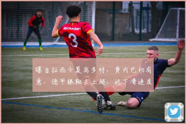 曝吉拉西今夏离多特，费内巴切有意，德甲银靴去土超，这下滑速度是不是太快了